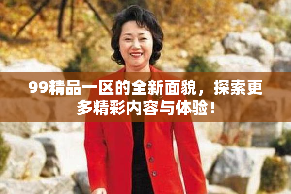 99精品一区的全新面貌，探索更多精彩内容与体验！