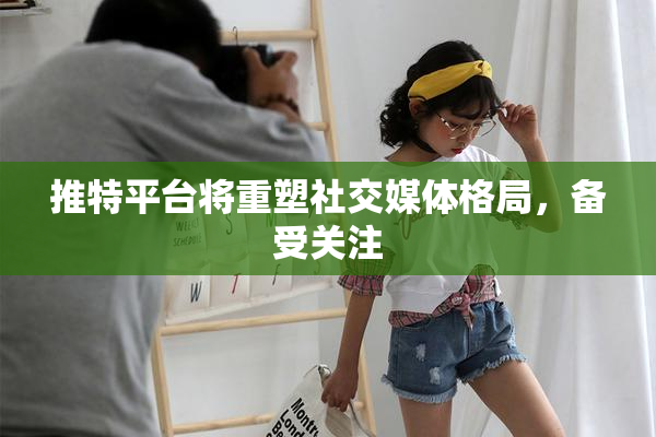 推特平台将重塑社交媒体格局，备受关注