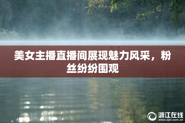 美女主播直播间展现魅力风采，粉丝纷纷围观