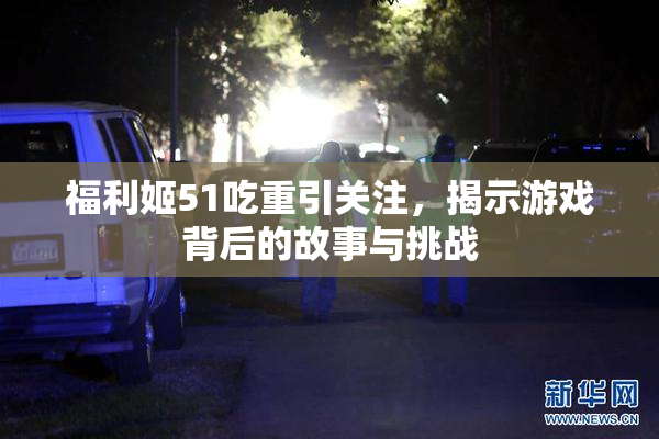 福利姬51吃重引关注，揭示游戏背后的故事与挑战