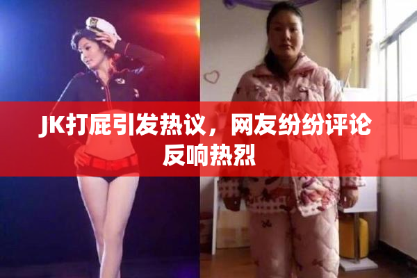 JK打屁引发热议，网友纷纷评论反响热烈