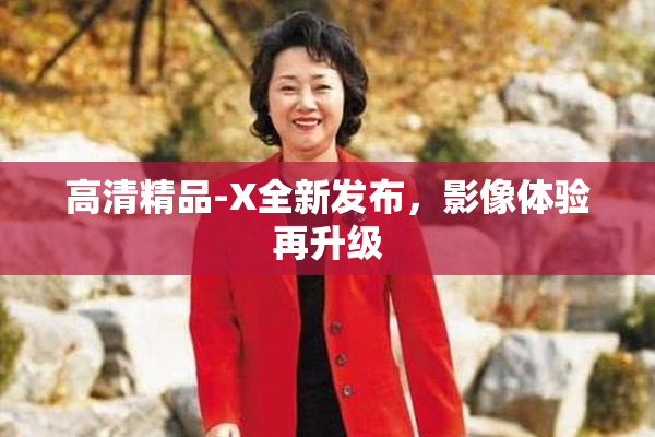 高清精品-X全新发布，影像体验再升级