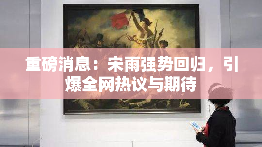 重磅消息：宋雨强势回归，引爆全网热议与期待
