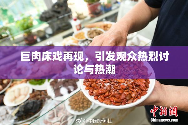 巨肉床戏再现，引发观众热烈讨论与热潮