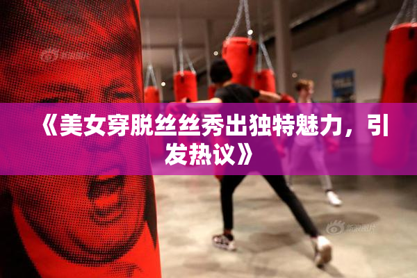《美女穿脱丝丝秀出独特魅力，引发热议》