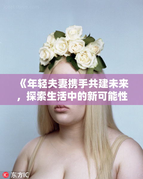 《年轻夫妻携手共建未来，探索生活中的新可能性与挑战》