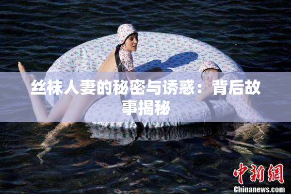 丝袜人妻的秘密与诱惑：背后故事揭秘