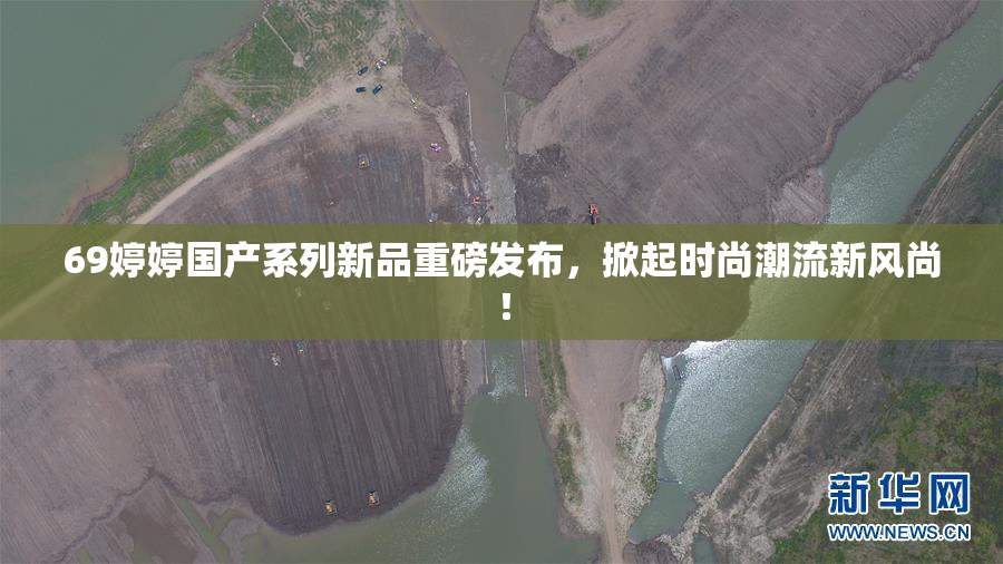 69婷婷国产系列新品重磅发布，掀起时尚潮流新风尚！
