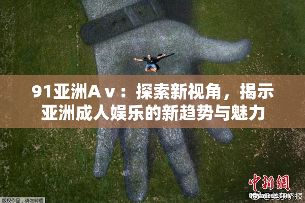 91亚洲Aⅴ：探索新视角，揭示亚洲成人娱乐的新趋势与魅力