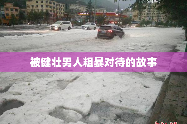 被健壮男人粗暴对待的故事