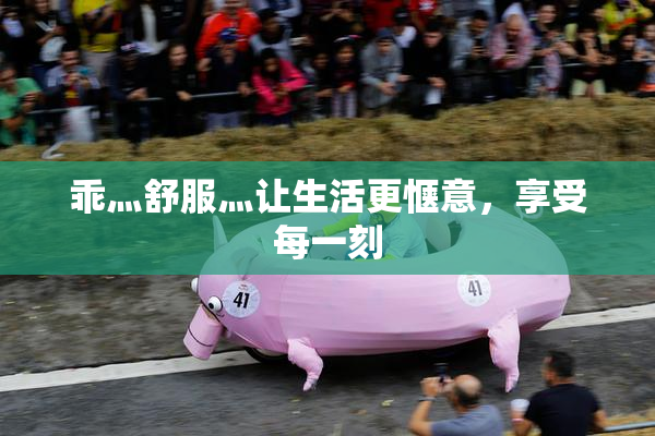 乖灬舒服灬让生活更惬意，享受每一刻