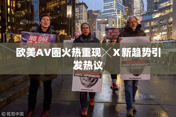 欧美AV圈火热重现╳Ⅹ新趋势引发热议