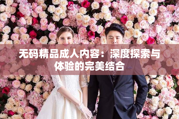 无码精品成人内容：深度探索与体验的完美结合