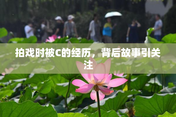 拍戏时被C的经历，背后故事引关注