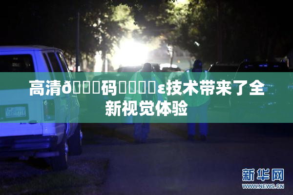 高清🈚码❌‌❌‌ε技术带来了全新视觉体验