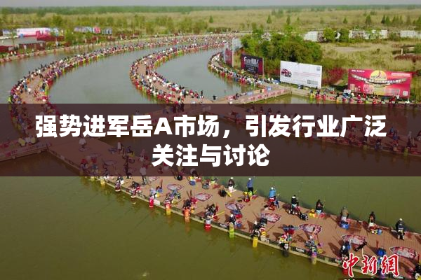 强势进军岳A市场，引发行业广泛关注与讨论