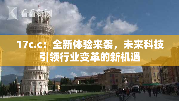 17c.c：全新体验来袭，未来科技引领行业变革的新机遇