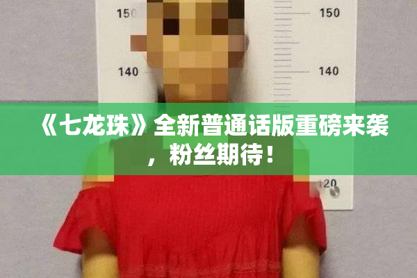 《七龙珠》全新普通话版重磅来袭，粉丝期待！