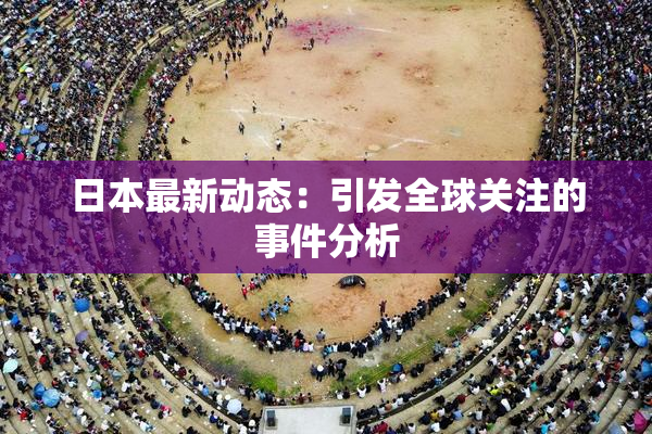 日本最新动态：引发全球关注的事件分析