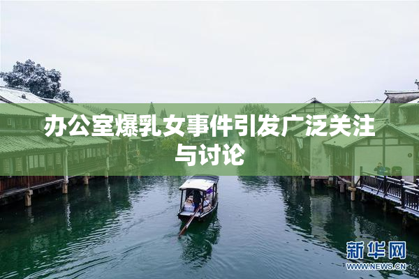 办公室爆乳女事件引发广泛关注与讨论