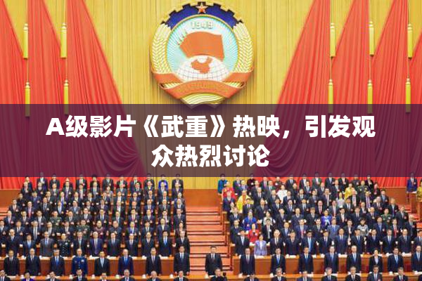 A级影片《武重》热映，引发观众热烈讨论