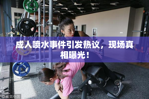 成人喷水事件引发热议，现场真相曝光！