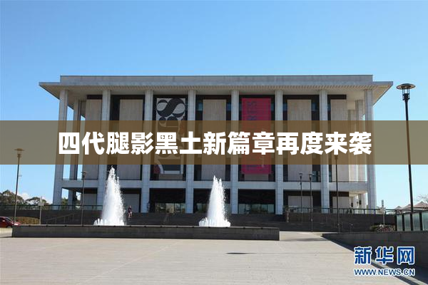 四代腿影黑土新篇章再度来袭