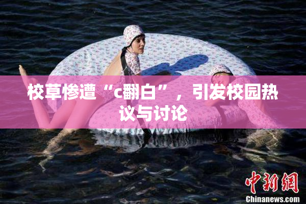 校草惨遭“c翻白”，引发校园热议与讨论