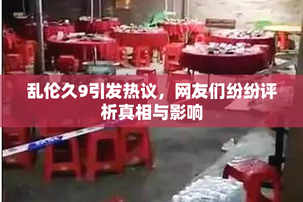 乱伦久9引发热议，网友们纷纷评析真相与影响
