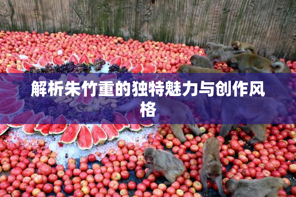解析朱竹重的独特魅力与创作风格