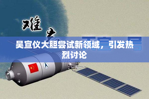 吴宣仪大胆尝试新领域，引发热烈讨论