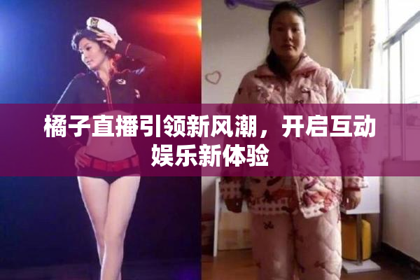 橘子直播引领新风潮，开启互动娱乐新体验