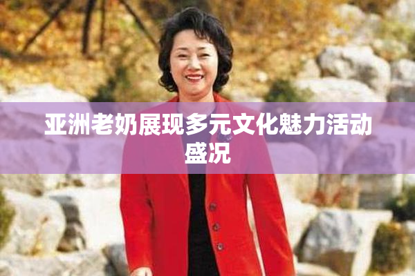 亚洲老奶展现多元文化魅力活动盛况