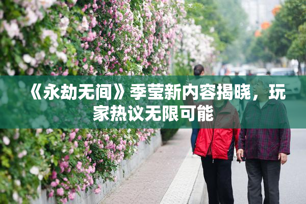 《永劫无间》季莹新内容揭晓，玩家热议无限可能