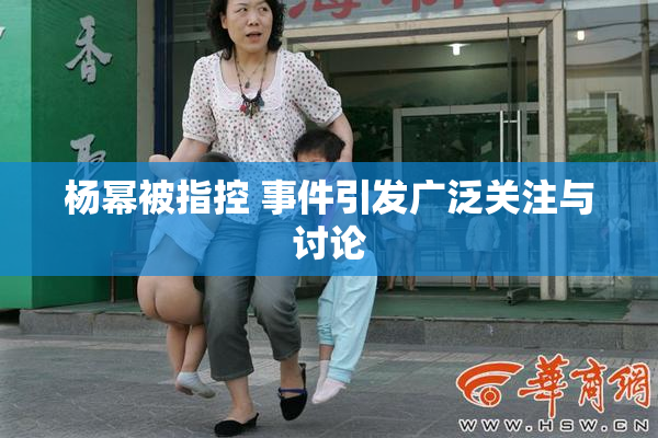 杨幂被指控 事件引发广泛关注与讨论