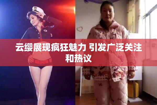 云缨展现疯狂魅力 引发广泛关注和热议