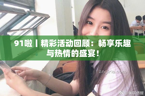 91啦丨精彩活动回顾：畅享乐趣与热情的盛宴！