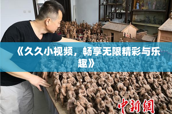 《久久小视频，畅享无限精彩与乐趣》