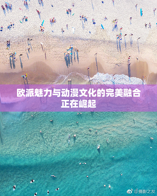 欧派魅力与动漫文化的完美融合正在崛起