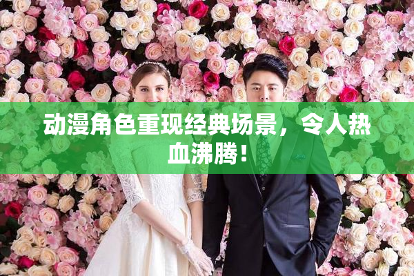 动漫角色重现经典场景，令人热血沸腾！