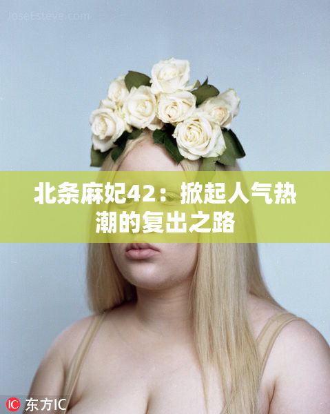 北条麻妃42：掀起人气热潮的复出之路