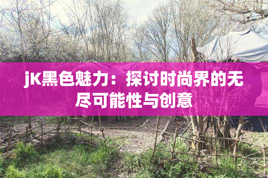 jK黑色魅力：探讨时尚界的无尽可能性与创意