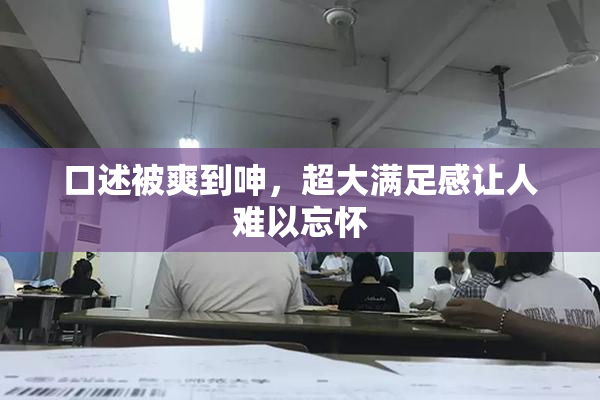 口述被爽到呻，超大满足感让人难以忘怀