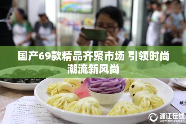 国产69款精品齐聚市场 引领时尚潮流新风尚