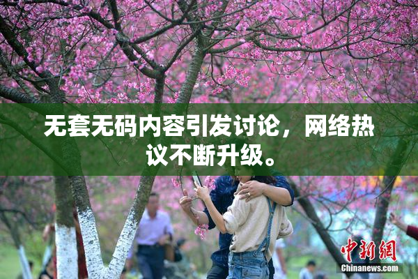 无套无码内容引发讨论，网络热议不断升级。