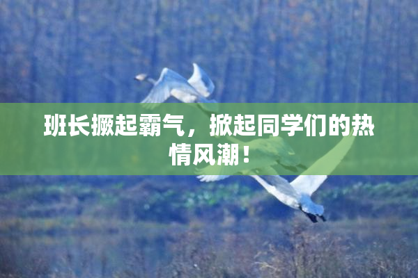 班长撅起霸气，掀起同学们的热情风潮！