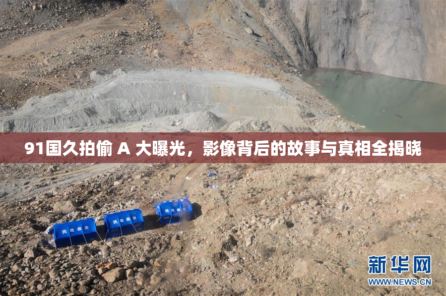 91国久拍偷 A 大曝光，影像背后的故事与真相全揭晓