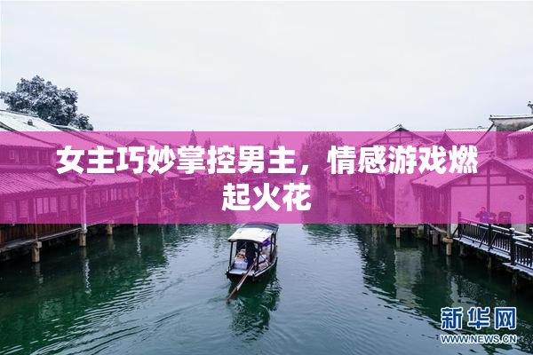 女主巧妙掌控男主，情感游戏燃起火花