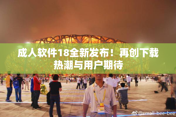 成人软件18全新发布！再创下载热潮与用户期待