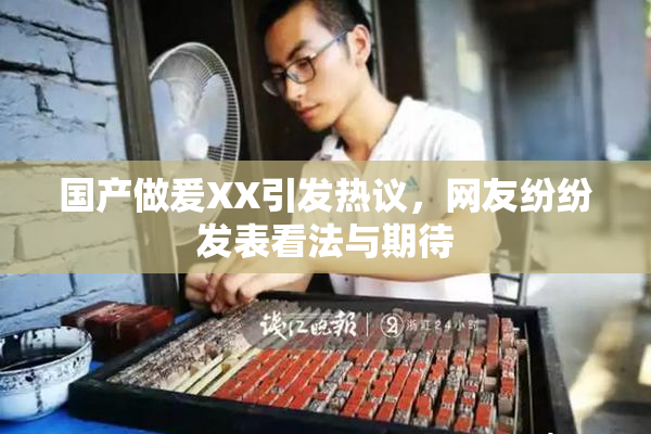 国产做爰XX引发热议，网友纷纷发表看法与期待